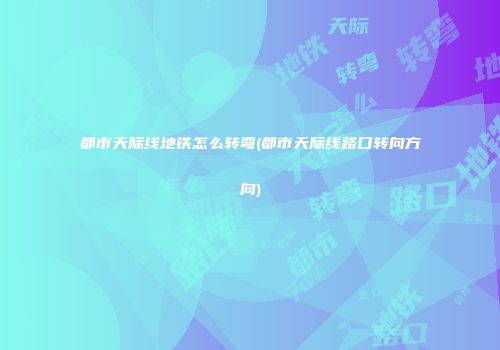 都市天际线地铁怎么转弯(都市天际线路口转向方向)