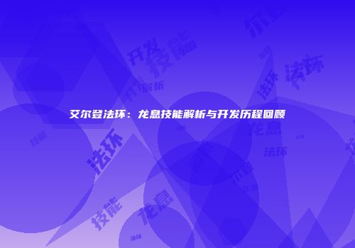 艾尔登法环：龙息技能解析与开发历程回顾