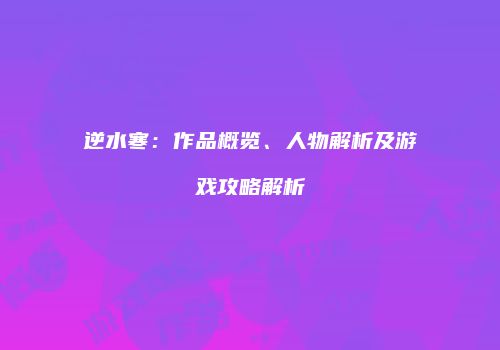 逆水寒：作品概览、人物解析及游戏攻略解析