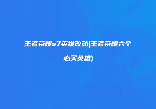 王者荣耀s7英雄改动(王者荣耀六个必买英雄)