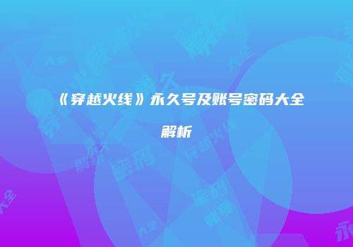 《穿越火线》永久号及账号密码大全解析