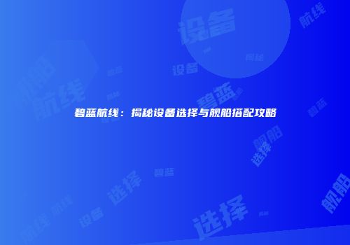 碧蓝航线：揭秘设备选择与舰船搭配攻略