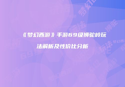 《梦幻西游》手游69级狮驼岭玩法解析及性价比分析