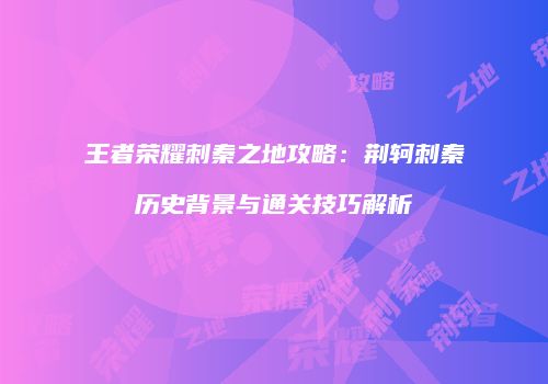 王者荣耀刺秦之地攻略：荆轲刺秦历史背景与通关技巧解析