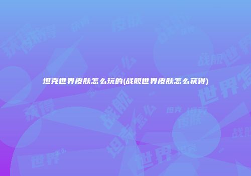 坦克世界皮肤怎么玩的(战舰世界皮肤怎么获得)