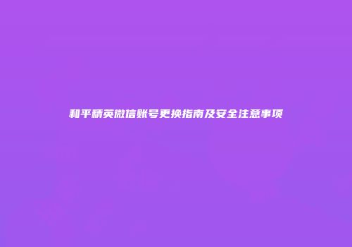 和平精英微信账号更换指南及安全注意事项