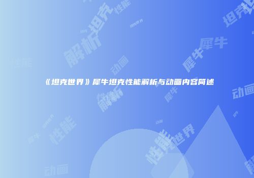 《坦克世界》犀牛坦克性能解析与动画内容简述