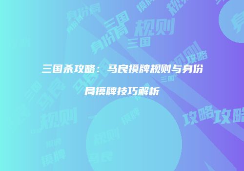 三国杀攻略：马良摸牌规则与身份局摸牌技巧解析