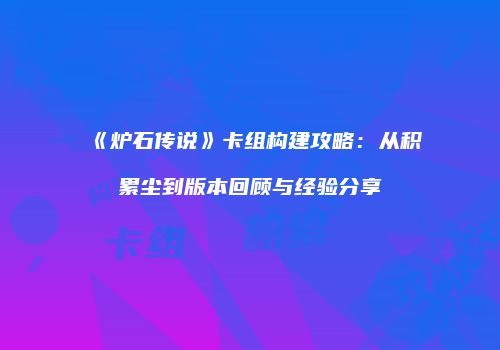 《炉石传说》卡组构建攻略：从积累尘到版本回顾与经验分享