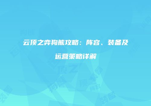 云顶之弈狗熊攻略：阵容、装备及运营策略详解