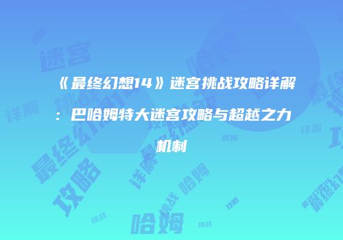 《最终幻想14》迷宫挑战攻略详解：巴哈姆特大迷宫攻略与超越之力机制