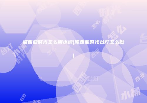 波西亚时光怎么用水桶(波西亚时光台灯怎么做)