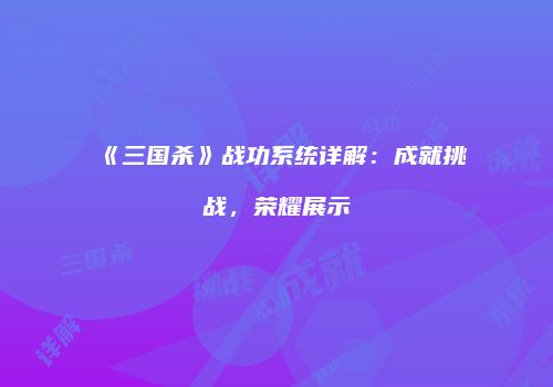 《三国杀》战功系统详解：成就挑战，荣耀展示
