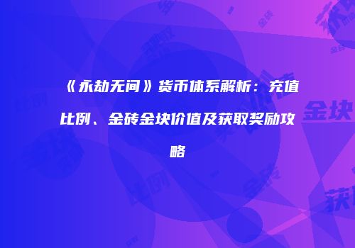 《永劫无间》货币体系解析：充值比例、金砖金块价值及获取奖励攻略