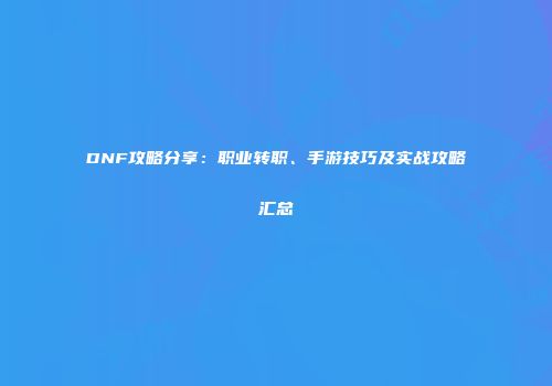 DNF攻略分享：职业转职、手游技巧及实战攻略汇总