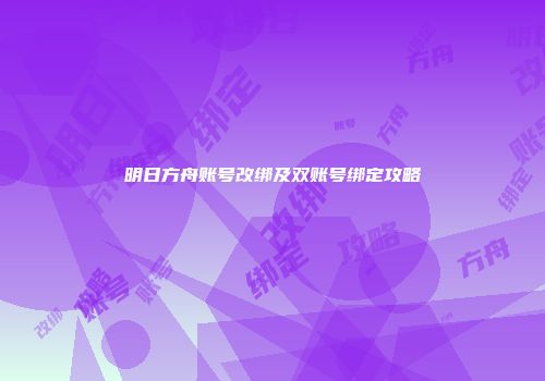 明日方舟账号改绑及双账号绑定攻略