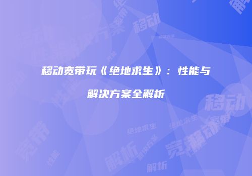 移动宽带玩《绝地求生》：性能与解决方案全解析