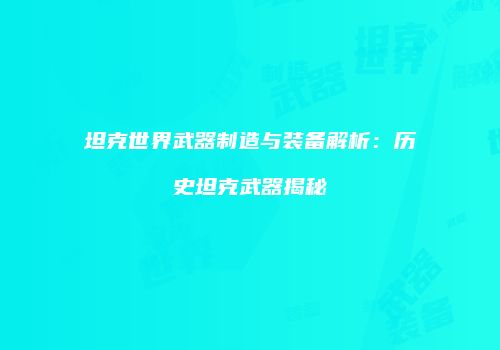 坦克世界武器制造与装备解析：历史坦克武器揭秘
