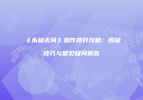 《永劫无间》操作提升攻略：揭秘技巧与常见疑问解答