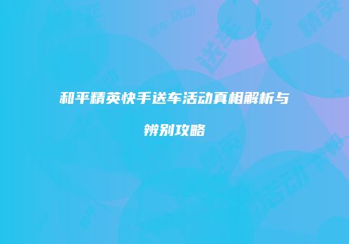 和平精英快手送车活动真相解析与辨别攻略