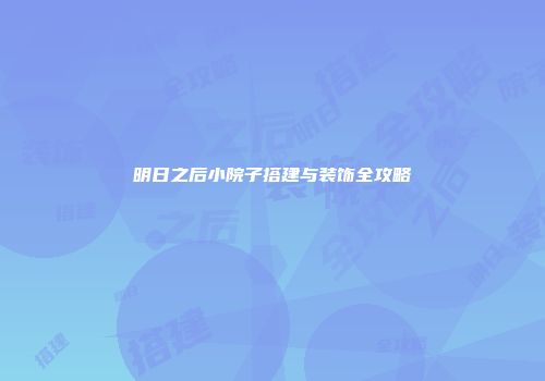 明日之后小院子搭建与装饰全攻略
