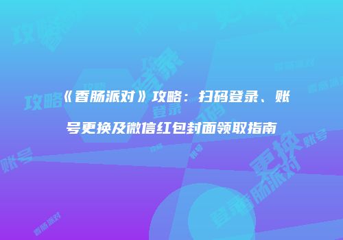 《香肠派对》攻略：扫码登录、账号更换及微信红包封面领取指南
