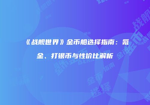 《战舰世界》金币船选择指南：氪金、打银币与性价比解析