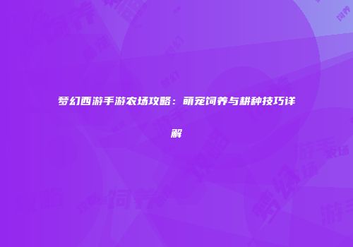梦幻西游手游农场攻略：萌宠饲养与耕种技巧详解