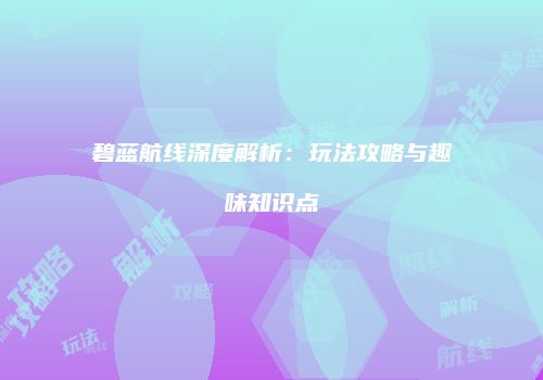 碧蓝航线深度解析：玩法攻略与趣味知识点