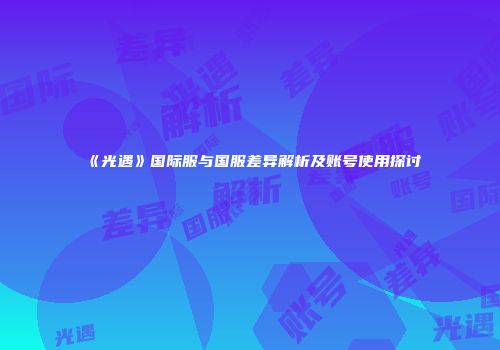 《光遇》国际服与国服差异解析及账号使用探讨