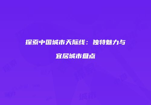 探索中国城市天际线：独特魅力与宜居城市盘点