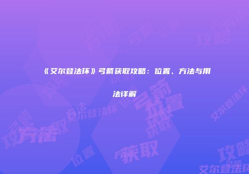 《艾尔登法环》弓箭获取攻略：位置、方法与用法详解