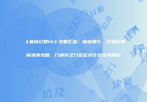 《最终幻想14》攻略汇总：输出排行、艾玛吉娜杯决赛攻略、门纳尔之门定位及行会任务解析