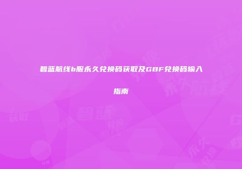 碧蓝航线b服永久兑换码获取及GBF兑换码输入指南
