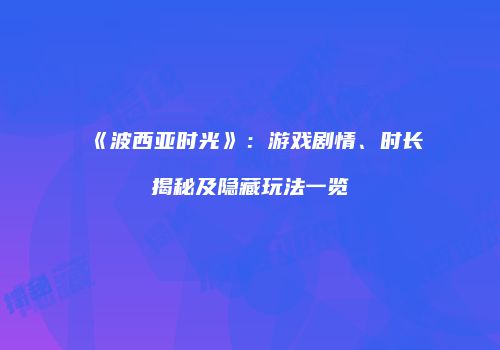 《波西亚时光》：游戏剧情、时长揭秘及隐藏玩法一览