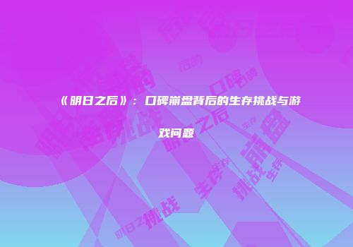 《明日之后》：口碑崩盘背后的生存挑战与游戏问题