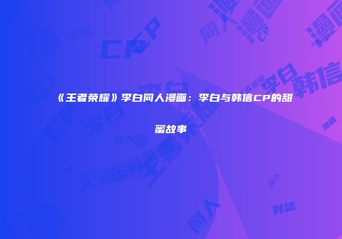 《王者荣耀》李白同人漫画：李白与韩信CP的甜蜜故事
