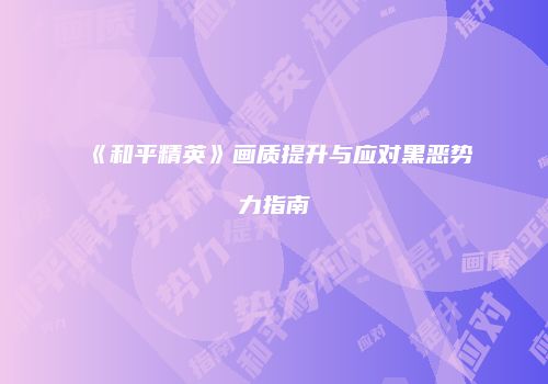 《和平精英》画质提升与应对黑恶势力指南