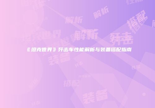 《坦克世界》歼击车性能解析与装备搭配指南