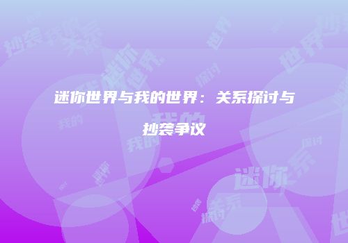 迷你世界与我的世界：关系探讨与抄袭争议