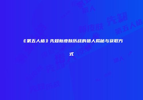 《第五人格》先知新皮肤历战的猎人揭秘与获取方式
