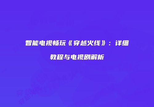 智能电视畅玩《穿越火线》：详细教程与电视剧解析
