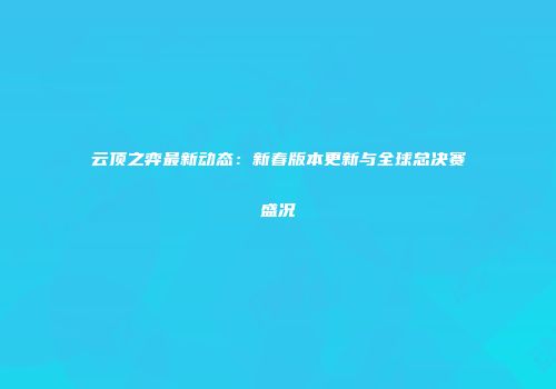 云顶之弈最新动态：新春版本更新与全球总决赛盛况