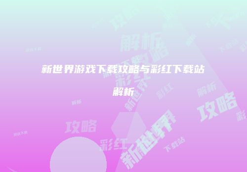 新世界游戏下载攻略与彩红下载站解析
