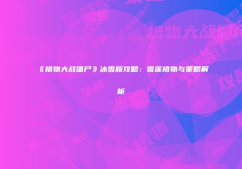 《植物大战僵尸》冰雪版攻略：雪莲植物与策略解析