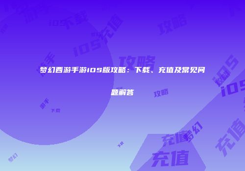 梦幻西游手游iOS版攻略：下载、充值及常见问题解答