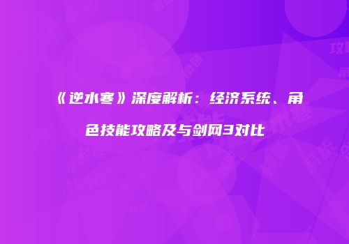 《逆水寒》深度解析：经济系统、角色技能攻略及与剑网3对比