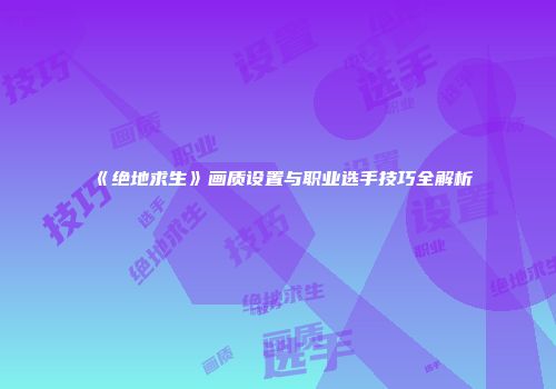 《绝地求生》画质设置与职业选手技巧全解析