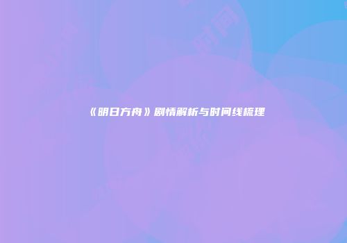 《明日方舟》剧情解析与时间线梳理