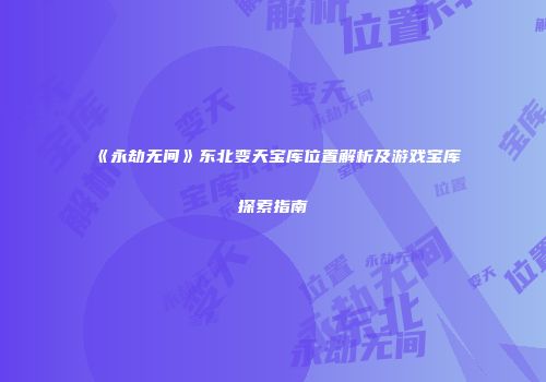 《永劫无间》东北变天宝库位置解析及游戏宝库探索指南
